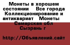Монеты в хорошем состоянии. - Все города Коллекционирование и антиквариат » Монеты   . Самарская обл.,Сызрань г.